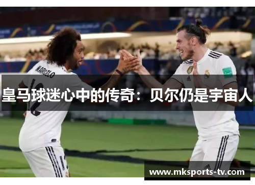 皇马球迷心中的传奇：贝尔仍是宇宙人