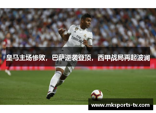 皇马主场惨败，巴萨逆袭登顶，西甲战局再起波澜
