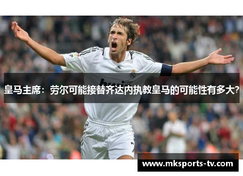 皇马主席：劳尔可能接替齐达内执教皇马的可能性有多大？