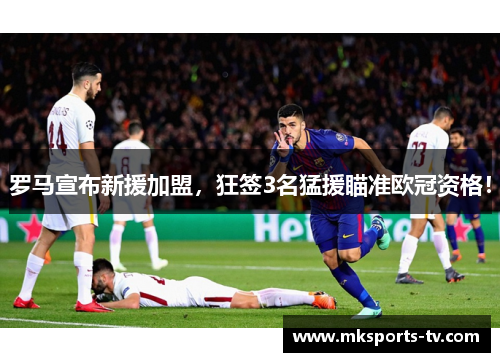 罗马宣布新援加盟，狂签3名猛援瞄准欧冠资格！