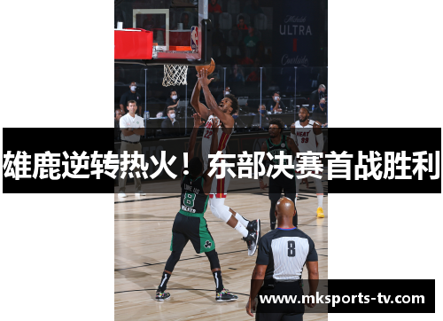 雄鹿逆转热火！东部决赛首战胜利