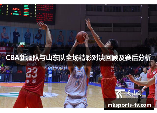 CBA新疆队与山东队全场精彩对决回顾及赛后分析