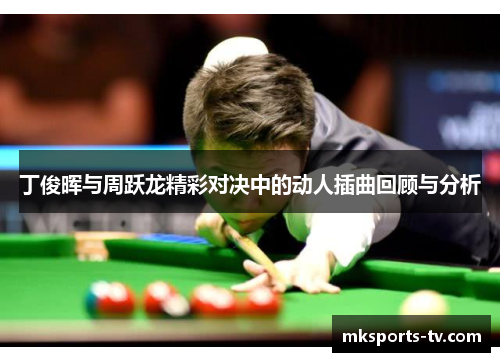 丁俊晖与周跃龙精彩对决中的动人插曲回顾与分析