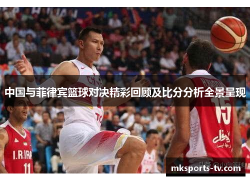 中国与菲律宾篮球对决精彩回顾及比分分析全景呈现