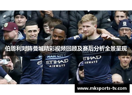 伯恩利对阵曼城精彩视频回顾及赛后分析全景呈现