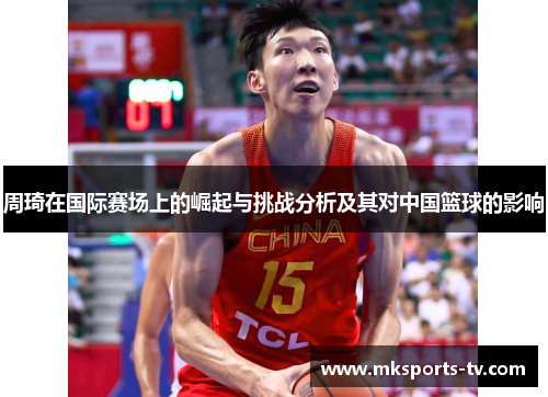 周琦在国际赛场上的崛起与挑战分析及其对中国篮球的影响