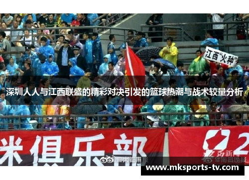 深圳人人与江西联盛的精彩对决引发的篮球热潮与战术较量分析