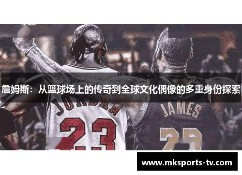 詹姆斯：从篮球场上的传奇到全球文化偶像的多重身份探索