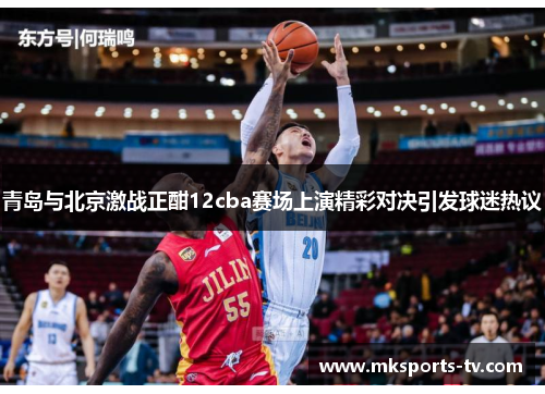 青岛与北京激战正酣12cba赛场上演精彩对决引发球迷热议