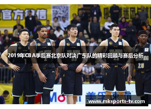 2019年CBA季后赛北京队对决广东队的精彩回顾与赛后分析