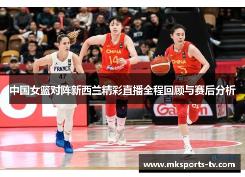 中国女篮对阵新西兰精彩直播全程回顾与赛后分析