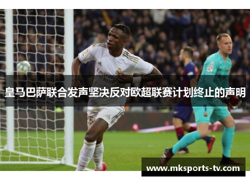 皇马巴萨联合发声坚决反对欧超联赛计划终止的声明