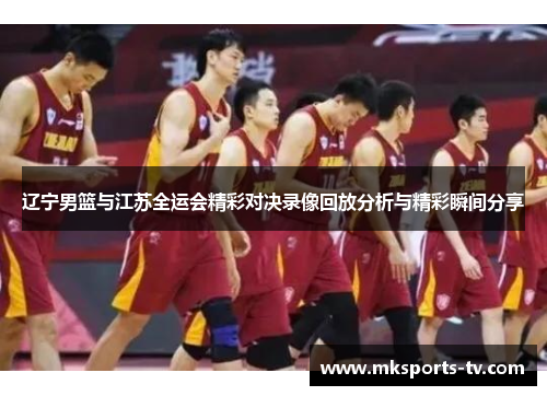 辽宁男篮与江苏全运会精彩对决录像回放分析与精彩瞬间分享