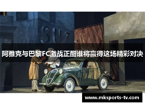 阿雅克与巴黎FC激战正酣谁将赢得这场精彩对决