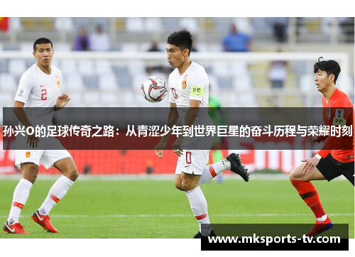 孙兴O的足球传奇之路：从青涩少年到世界巨星的奋斗历程与荣耀时刻